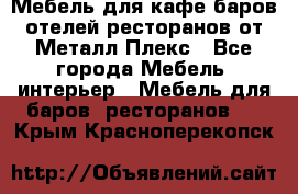 Мебель для кафе,баров,отелей,ресторанов от Металл Плекс - Все города Мебель, интерьер » Мебель для баров, ресторанов   . Крым,Красноперекопск